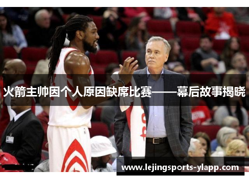 火箭主帅因个人原因缺席比赛——幕后故事揭晓