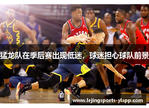 猛龙队在季后赛出现低迷，球迷担心球队前景
