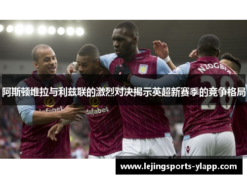 阿斯顿维拉与利兹联的激烈对决揭示英超新赛季的竞争格局